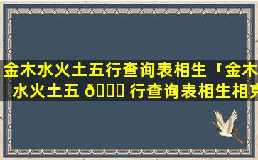 金木水火土五行查询表相生「金木水火土五 💐 行查询表相生相克图是古代哪本书的」